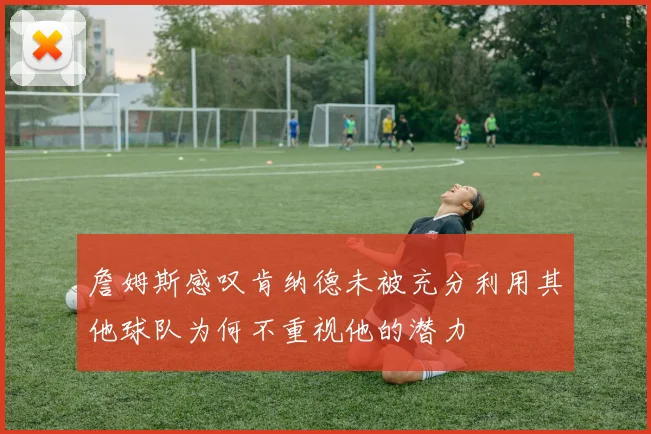 詹姆斯感叹肯纳德未被充分利用其他球队为何不重视他的潜力