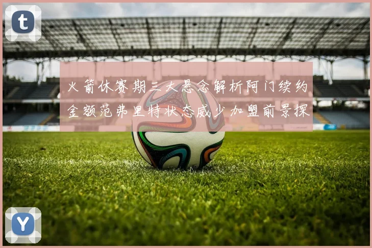 火箭休赛期三大悬念解析阿门续约金额范弗里特状态威少加盟前景探讨