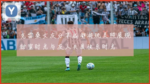 克雷桑女友分享成都游玩美照展现甜蜜时光与友人共度快乐时光