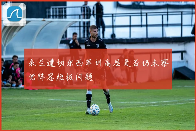 米兰遭切尔西军训高层是否仍未察觉阵容短板问题