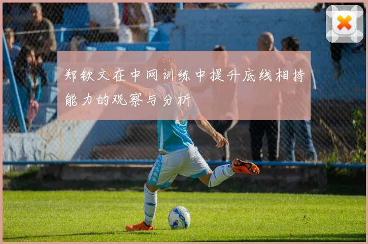 郑钦文在中网训练中提升底线相持能力的观察与分析
