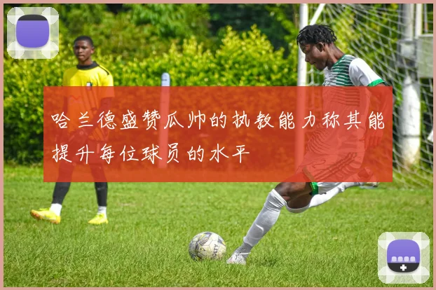 哈兰德盛赞瓜帅的执教能力称其能提升每位球员的水平