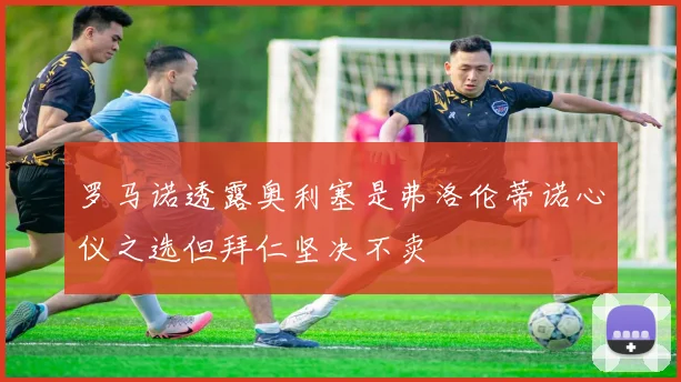 罗马诺透露奥利塞是弗洛伦蒂诺心仪之选但拜仁坚决不卖