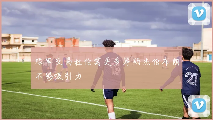 绿军交易杜伦需更多筹码杰伦布朗不够吸引力