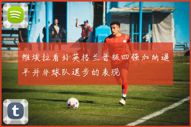 维埃拉看好英格兰晋级四强加纳逼平并非球队退步的表现