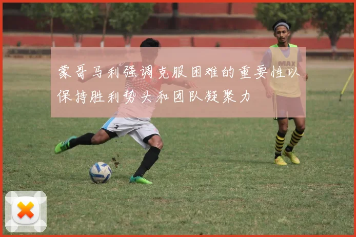 蒙哥马利强调克服困难的重要性以保持胜利势头和团队凝聚力