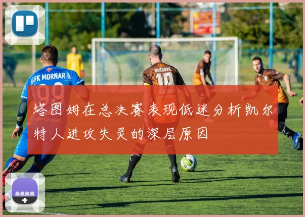 塔图姆在总决赛表现低迷分析凯尔特人进攻失灵的深层原因