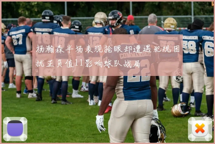 杨瀚森半场表现抢眼却遭遇犯规困扰正负值11影响球队战局