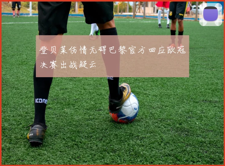 登贝莱伤情无碍巴黎官方回应欧冠决赛出战疑云