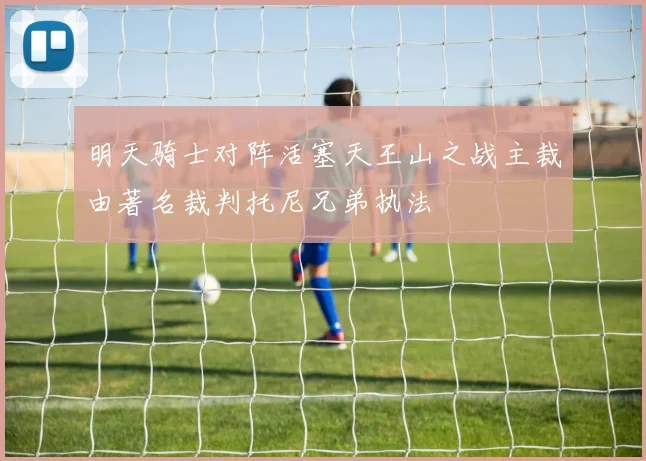 明天骑士对阵活塞天王山之战主裁由著名裁判托尼兄弟执法