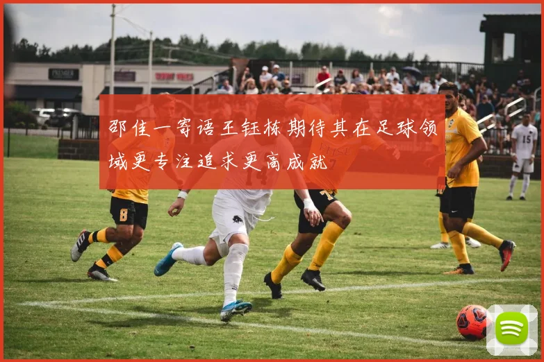 邵佳一寄语王钰栋期待其在足球领域更专注追求更高成就