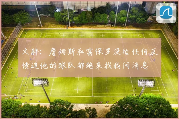 文胖：詹姆斯和富保罗没给任何反馈追他的球队都跑来找我问消息