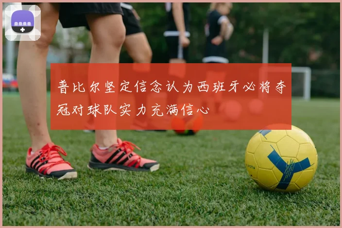 普比尔坚定信念认为西班牙必将夺冠对球队实力充满信心