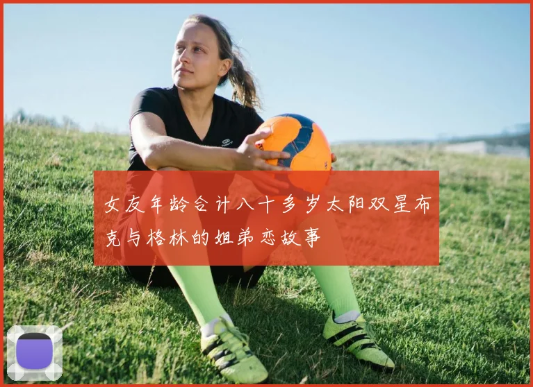 女友年龄合计八十多岁太阳双星布克与格林的姐弟恋故事