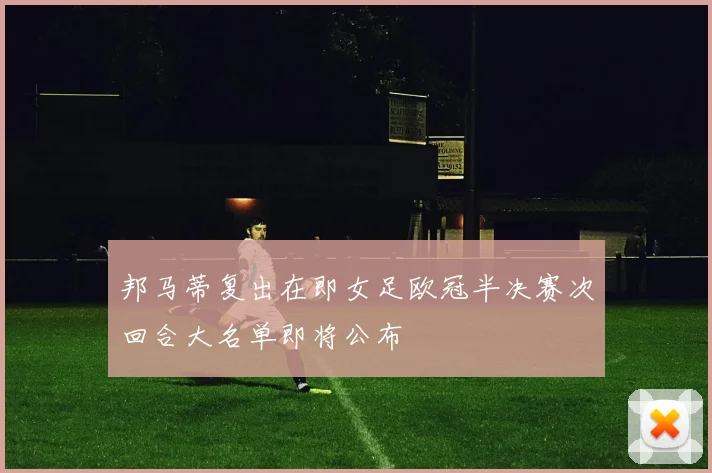 邦马蒂复出在即女足欧冠半决赛次回合大名单即将公布
