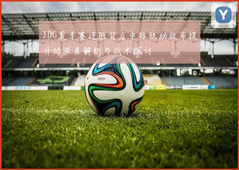JDG夏季赛连胜背后中路联动效率提升的深度解析与战术探讨