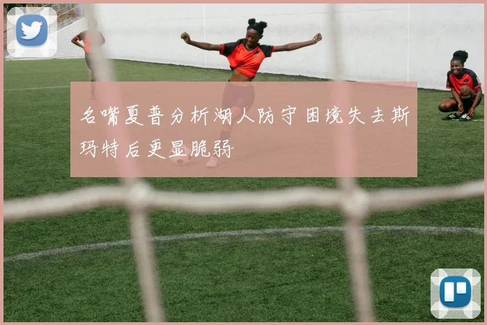 名嘴夏普分析湖人防守困境失去斯玛特后更显脆弱