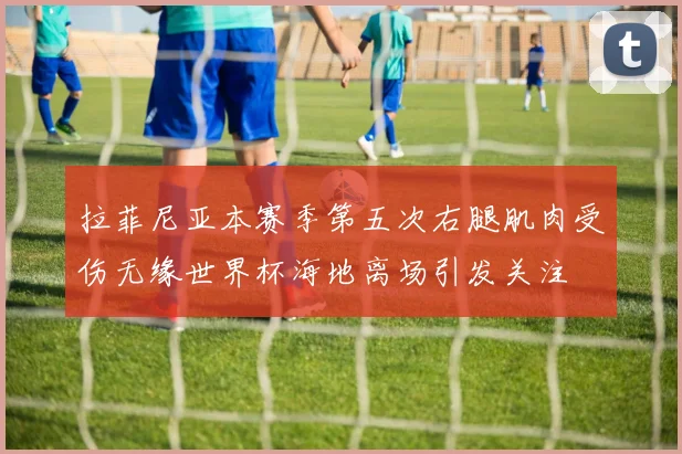 拉菲尼亚本赛季第五次右腿肌肉受伤无缘世界杯海地离场引发关注