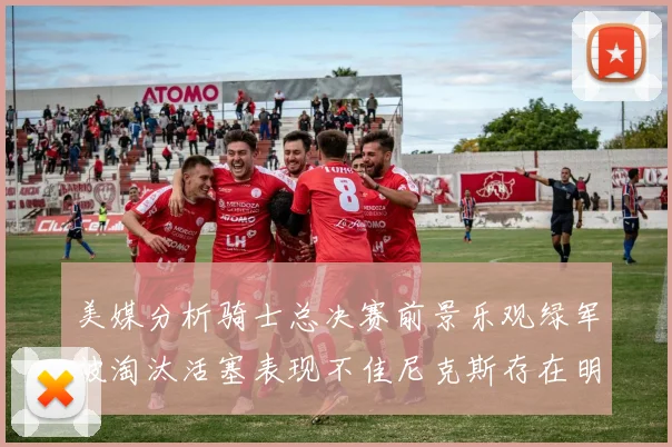 美媒分析骑士总决赛前景乐观绿军被淘汰活塞表现不佳尼克斯存在明显短板