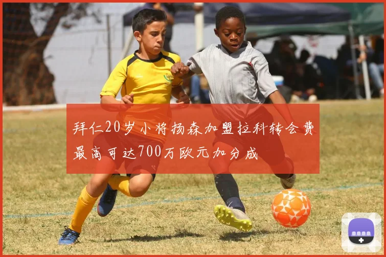 拜仁20岁小将扬森加盟拉科转会费最高可达700万欧元加分成