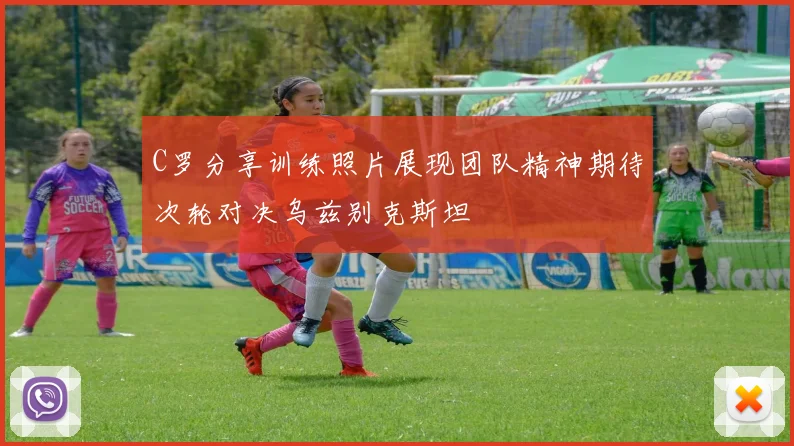 C罗分享训练照片展现团队精神期待次轮对决乌兹别克斯坦