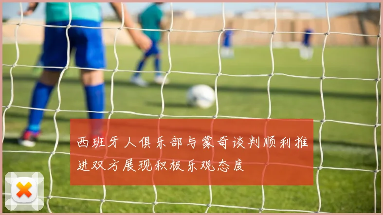 西班牙人俱乐部与蒙奇谈判顺利推进双方展现积极乐观态度