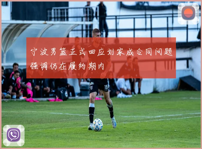 宁波男篮正式回应刘家成合同问题强调仍在履约期内