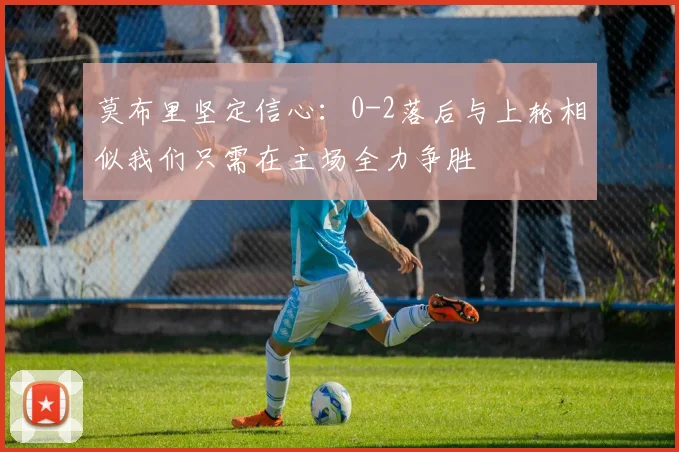 莫布里坚定信心：0-2落后与上轮相似我们只需在主场全力争胜