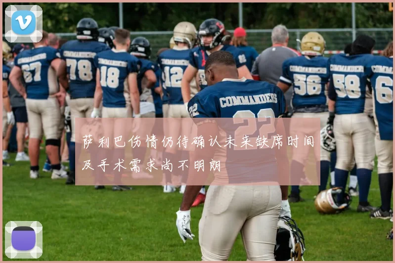 萨利巴伤情仍待确认未来缺席时间及手术需求尚不明朗