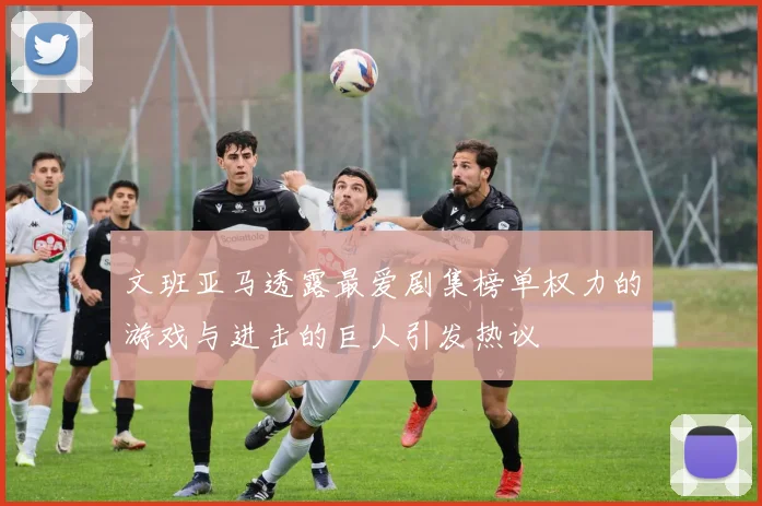 文班亚马透露最爱剧集榜单权力的游戏与进击的巨人引发热议